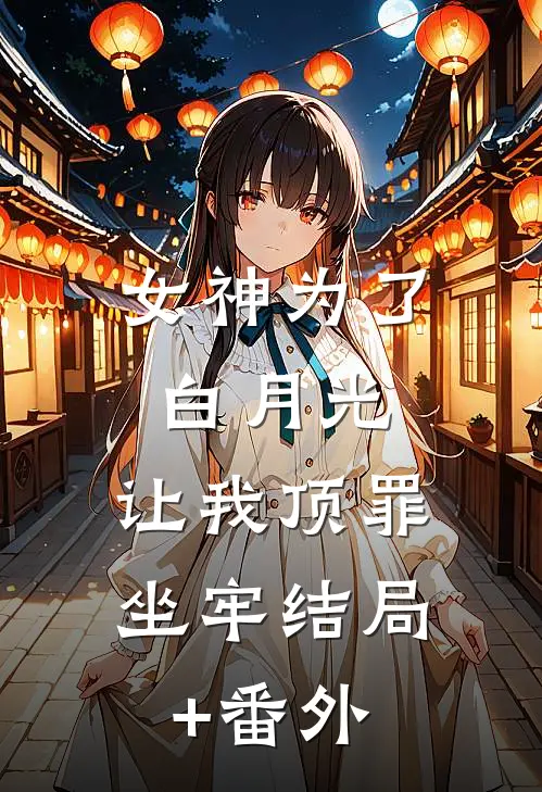 女神为了白月光，让我顶罪坐牢结局+番外