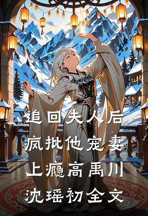 追回夫人后，疯批他宠妻上瘾高禹川沈瑶初全文