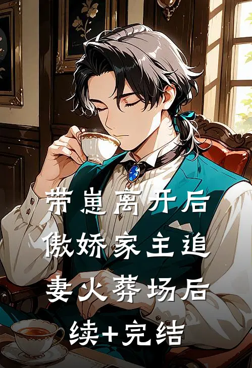 带崽离开后，傲娇家主追妻火葬场后续+完结
