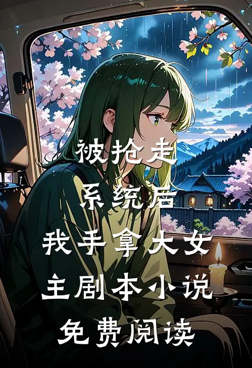 被抢走系统后，我手拿大女主剧本小说免费阅读