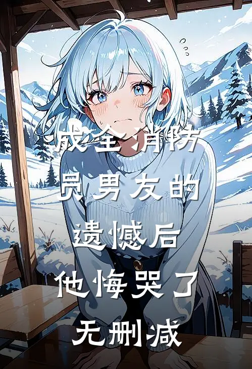 成全消防员男友的遗憾后，他悔哭了无删减
