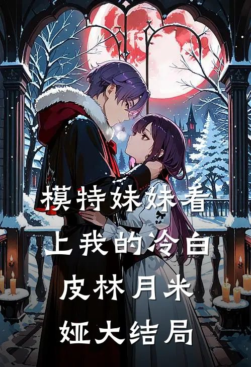模特妹妹看上我的冷白皮林月米娅大结局