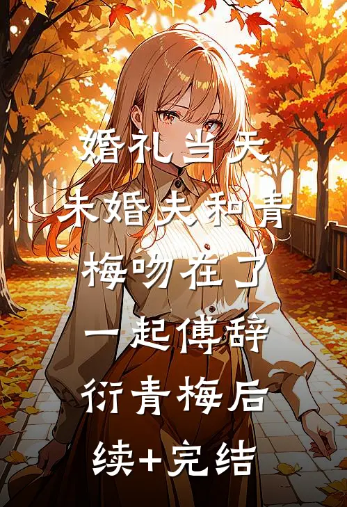 婚礼当天，未婚夫和青梅吻在了一起傅辞衍青梅后续+完结