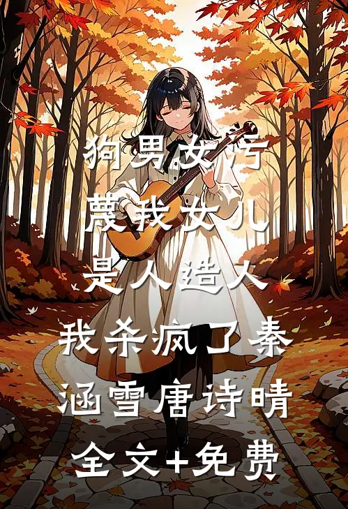 狗男女污蔑我女儿是人造人，我杀疯了秦涵雪唐诗晴全文+免费