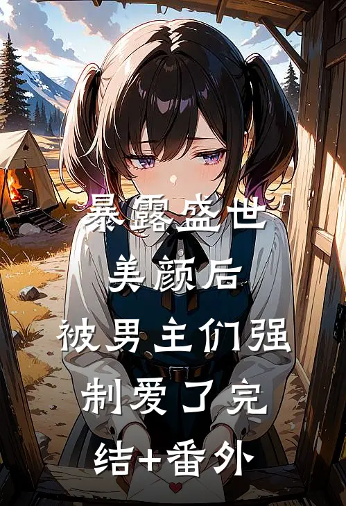 暴露盛世美颜后，被男主们强制爱了完结+番外