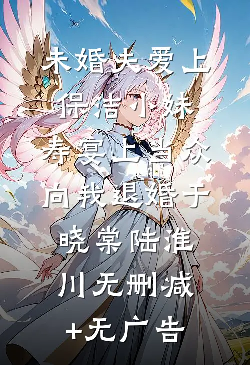 未婚夫爱上保洁小妹，寿宴上当众向我退婚于晓棠陆淮川无删减+无广告