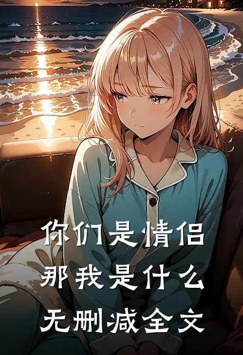 你们是情侣,那我是无删减全文免费阅读