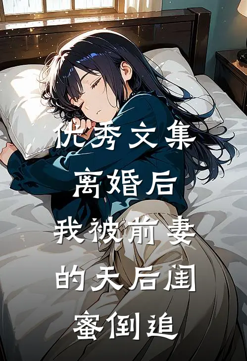 优秀文集离婚后：我被前妻的天后闺蜜倒追