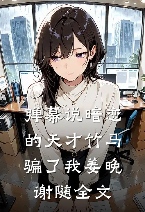 弹幕说暗恋的天才竹马骗了我姜晚谢随全文