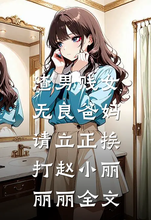 渣男贱女无良爸妈，请立正挨打赵小丽丽丽全文