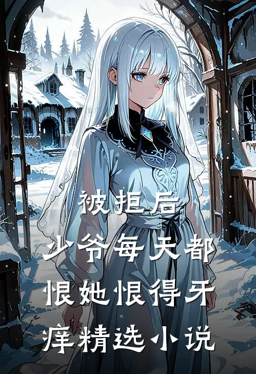 被拒后，少爷每天都恨她恨得牙痒精选小说