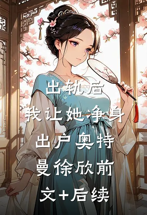 出轨后，我让她净身出户奥特曼徐欣前文+后续