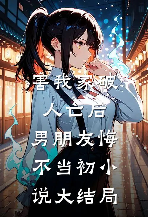 害我家破人亡后，男朋友悔不当初小说大结局