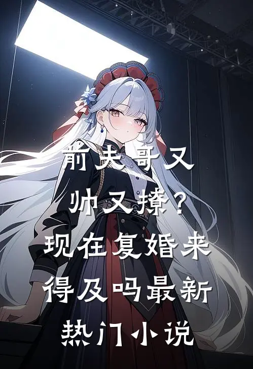 前夫哥又帅又撩？现在复婚来得及吗最新热门小说