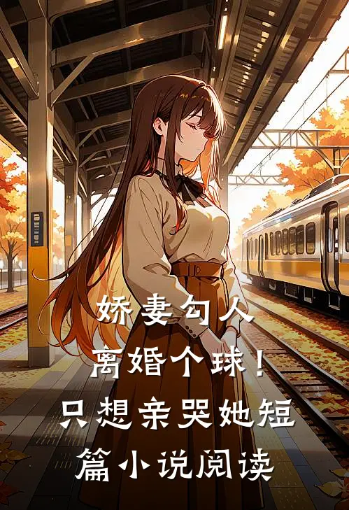 娇妻勾人：离婚个球！只想亲哭她短篇小说阅读