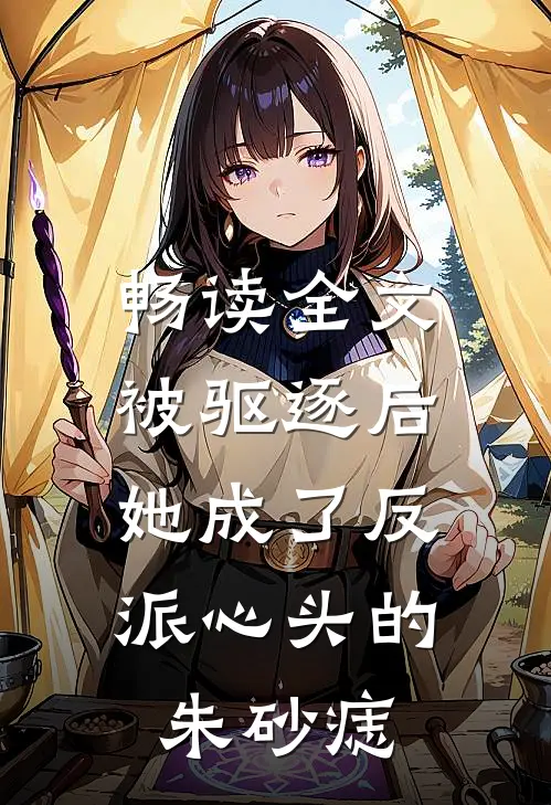 畅读全文被驱逐后，她成了反派心头的朱砂痣