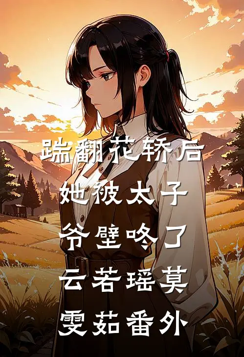 踹翻花轿后她被太子爷壁咚了云若瑶莫雯茹 番外