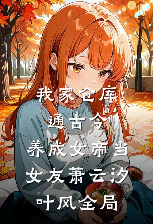 我家仓库通古今：养成女帝当女友萧云汐叶风全局