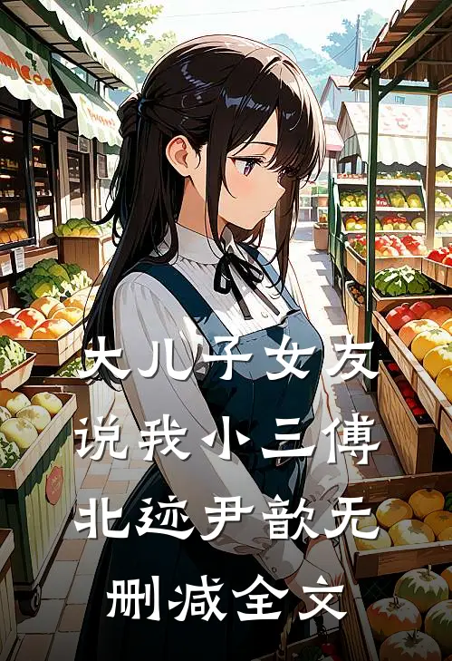 大儿子女友说我小三傅北迹尹歆无删减全文