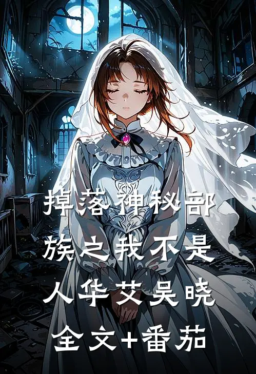 掉落神秘部族之我不是人华艾吴晓全文+番茄