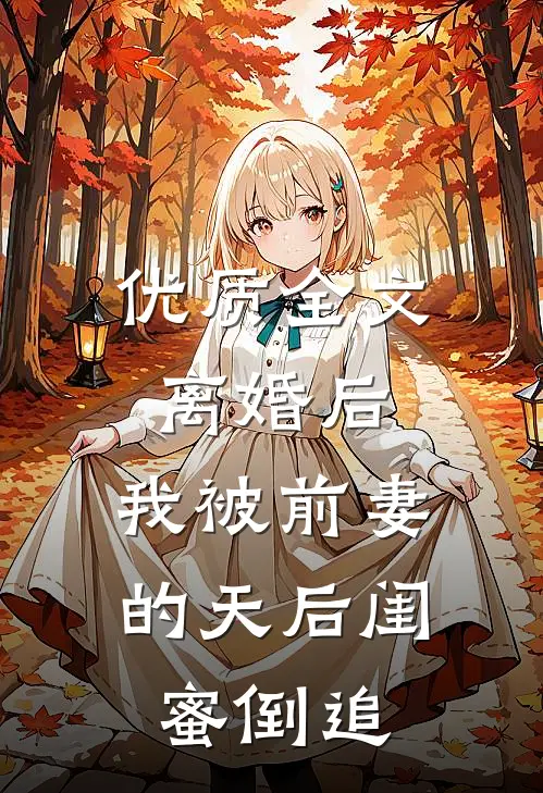 优质全文离婚后：我被前妻的天后闺蜜倒追