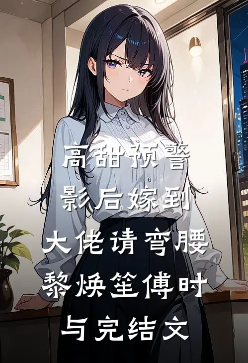 高甜预警：影后嫁到，大佬请弯腰黎焕笙傅时与完结文