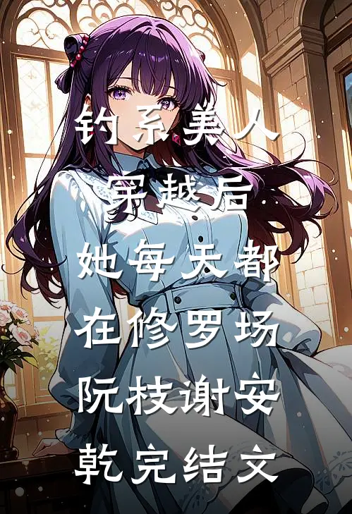 钓系美人穿越后，她每天都在修罗场阮枝谢安乾完结文