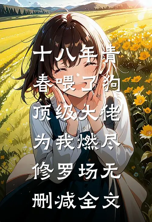 十八年青春喂了狗，顶级大佬为我燃尽修罗场无删减全文