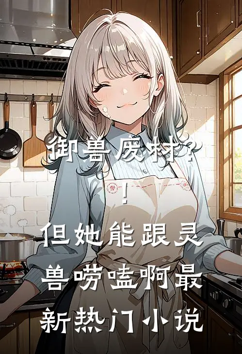 御兽废材？！但她能跟灵兽唠嗑啊最新热门小说