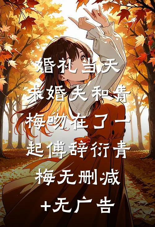 婚礼当天，未婚夫和青梅吻在了一起傅辞衍青梅无删减+无广告