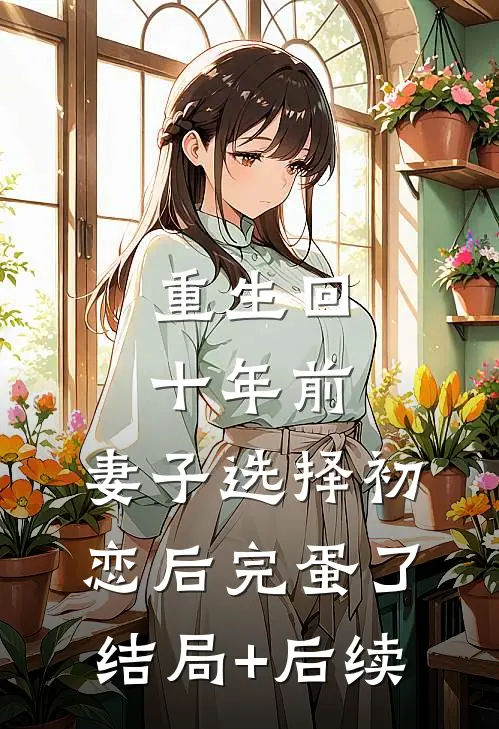 重生回十年前，妻子选择初恋后完蛋了结局+后续