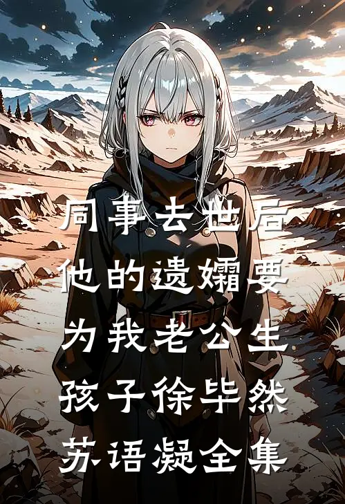 同事去世后，他的遗孀要为我老公生孩子徐毕然苏语凝 全集