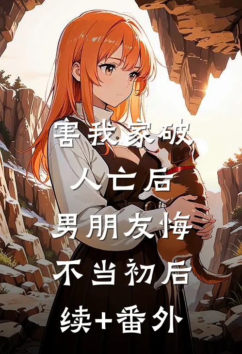 害我家破人亡后，男朋友悔不当初后续+番外