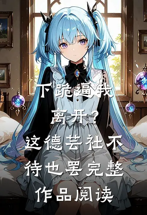 下跪逼我离开？这德芸社不待也罢完整作品阅读