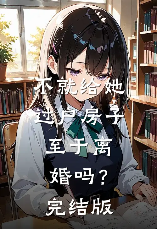 不就给她过户房子，至于离婚吗？完结版