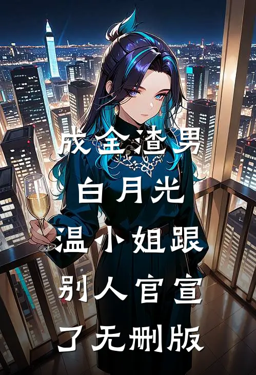 成全渣男白月光，温小姐跟别人官宣了无删版