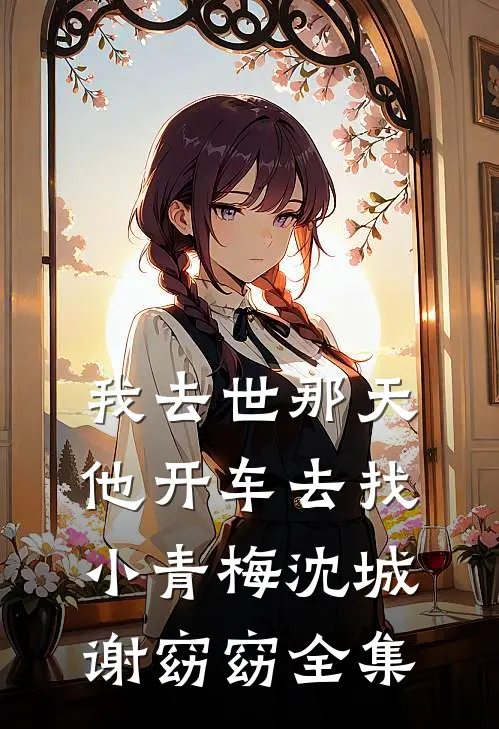 我去世那天，他开车去找小青梅沈城谢窈窈 全集