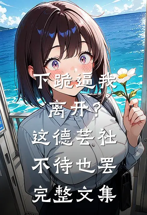 下跪逼我离开？这德芸社不待也罢完整文集