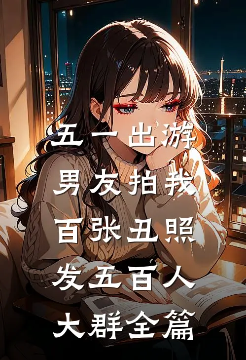 五一出游，男友拍我百张丑照发五百人大群全篇