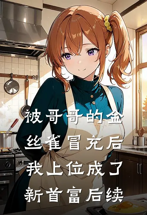 被哥哥的金丝雀冒充后，我上位成了新首富后续