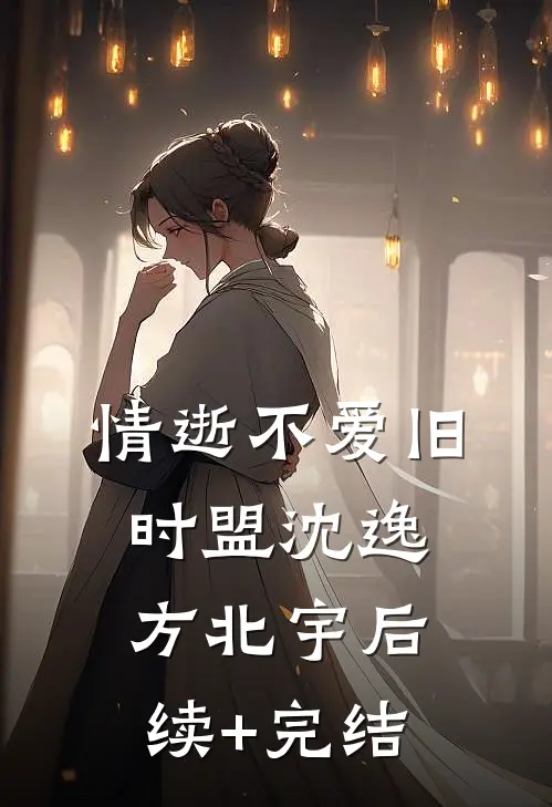 情逝不爱旧时盟沈逸方北宇后续+完结
