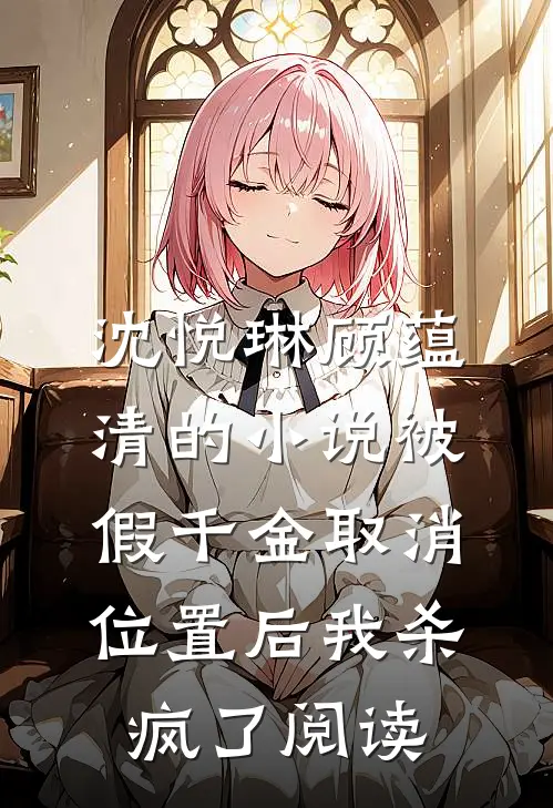 沈悦琳顾蕴清的小说被假千金取消位置后我杀疯了阅读