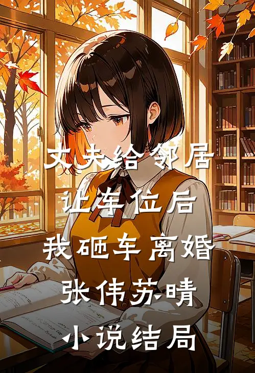 丈夫给邻居让车位后，我砸车离婚张伟苏晴小说结局