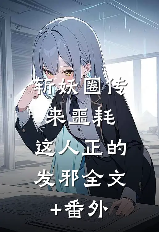 斩妖圈传来噩耗，这人正的发邪全文+番外