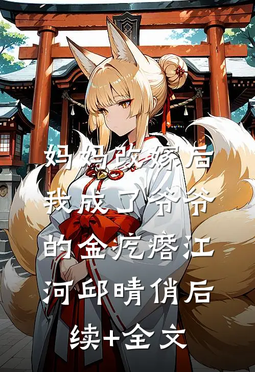 妈妈改嫁后，我成了爷爷的金疙瘩江河邱晴俏后续+全文