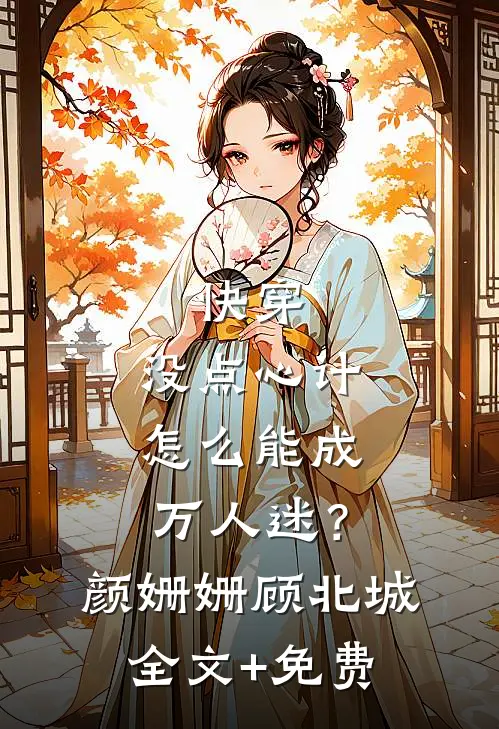 快穿：没点心计，怎么能成万人迷？颜姗姗顾北城全文+免费