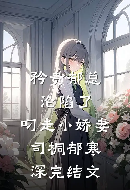 矜贵郁总沦陷了，叼走小娇妻司桐郁寒深完结文