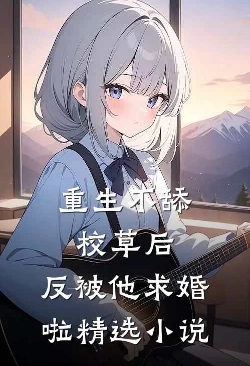 重生不舔校草后，反被他求婚啦精选小说