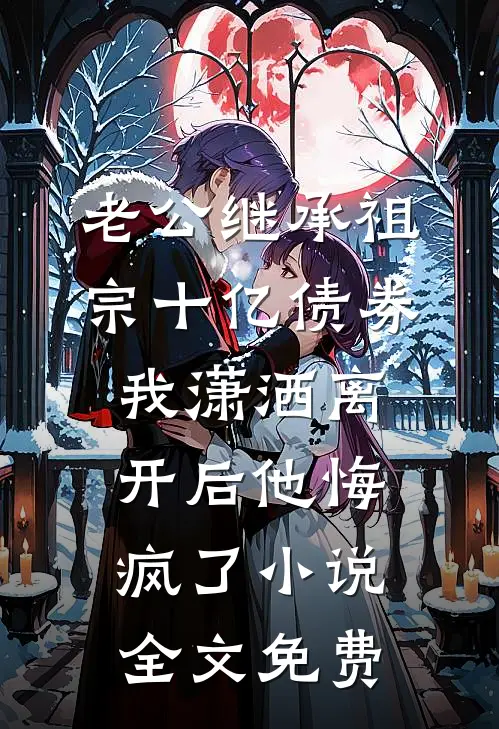 老公继承祖宗十亿债券，我潇洒离开后他悔疯了小说全文免费