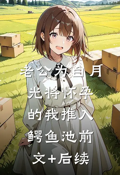 老公为白月光将怀孕的我推入鳄鱼池前文+后续